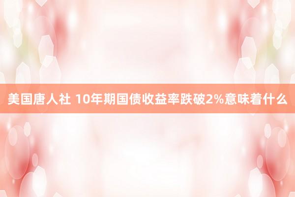 美国唐人社 10年期国债收益率跌破2%意味着什么