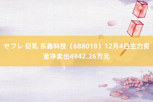 セフレ 巨乳 乐鑫科技（688018）12月4日主力资金净卖出4942.26万元