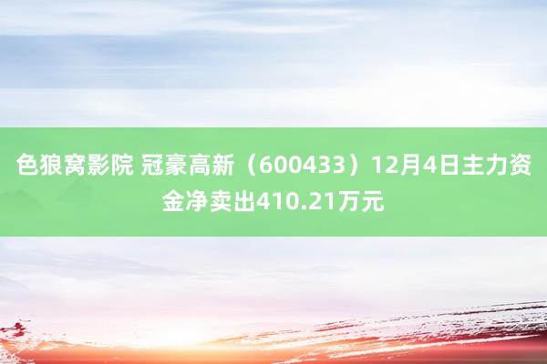 色狼窝影院 冠豪高新（600433）12月4日主力资金净卖出410.21万元