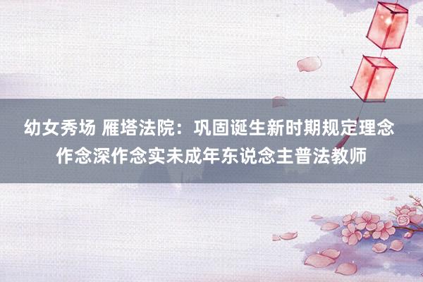 幼女秀场 雁塔法院：巩固诞生新时期规定理念 作念深作念实未成年东说念主普法教师