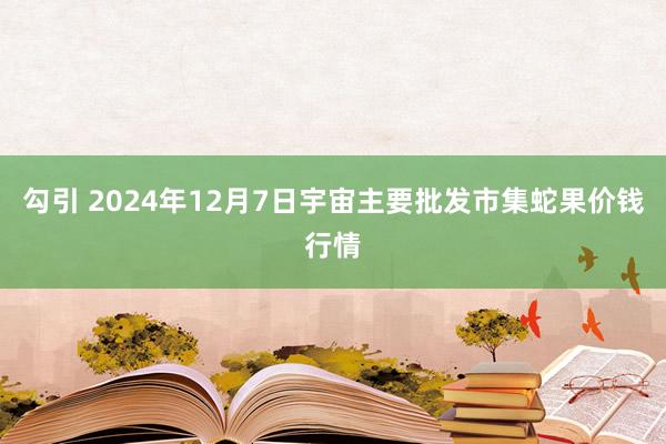 勾引 2024年12月7日宇宙主要批发市集蛇果价钱行情