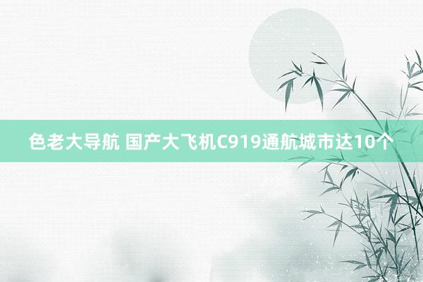 色老大导航 国产大飞机C919通航城市达10个