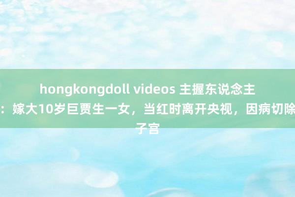 hongkongdoll videos 主握东说念主瑶淼：嫁大10岁巨贾生一女，当红时离开央视，因病切除子宫