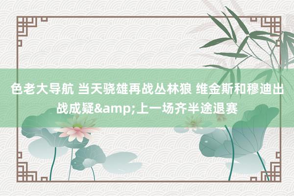 色老大导航 当天骁雄再战丛林狼 维金斯和穆迪出战成疑&上一场齐半途退赛