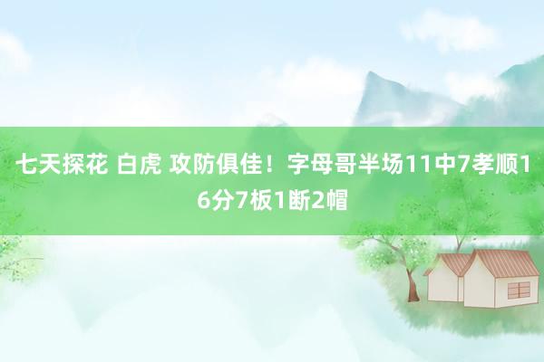 七天探花 白虎 攻防俱佳！字母哥半场11中7孝顺16分7板1断2帽