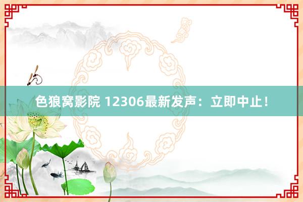 色狼窝影院 12306最新发声：立即中止！