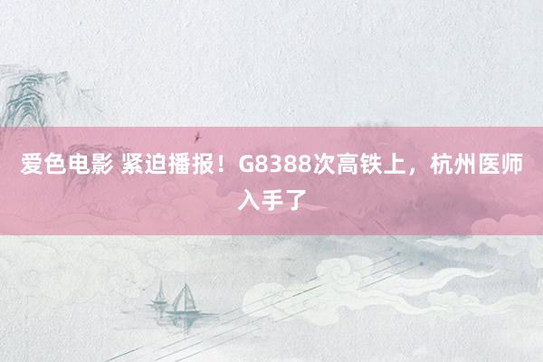 爱色电影 紧迫播报！G8388次高铁上，杭州医师入手了