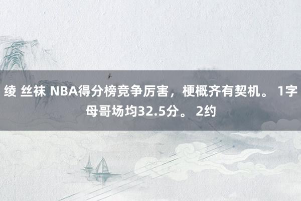 绫 丝袜 NBA得分榜竞争厉害，梗概齐有契机。 1字母哥场均32.5分。 2约