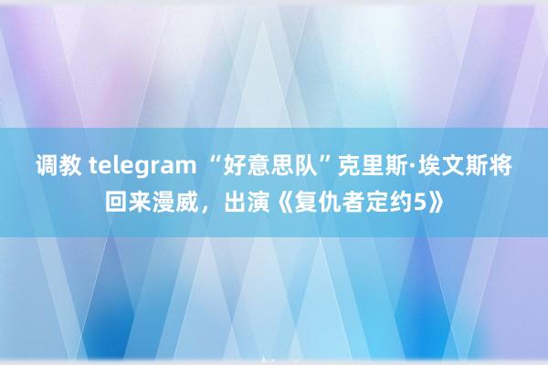 调教 telegram “好意思队”克里斯·埃文斯将回来漫威，出演《复仇者定约5》