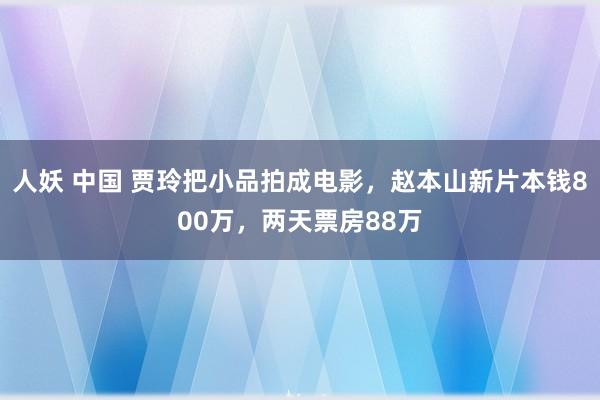 人妖 中国 贾玲把小品拍成电影，赵本山新片本钱800万，两天票房88万