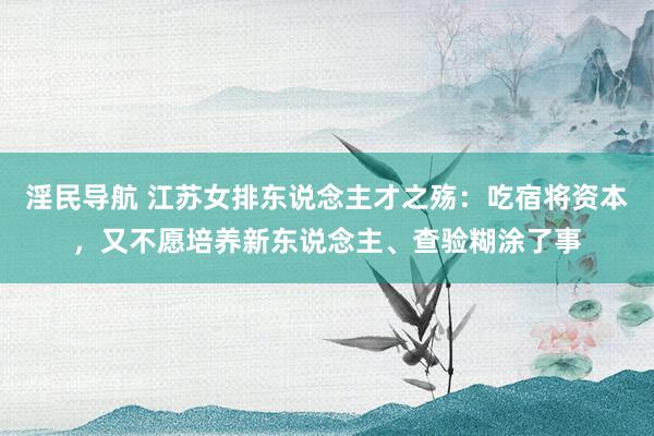 淫民导航 江苏女排东说念主才之殇：吃宿将资本，又不愿培养新东说念主、查验糊涂了事