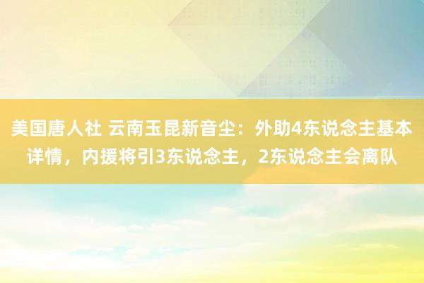 美国唐人社 云南玉昆新音尘：外助4东说念主基本详情，内援将引3东说念主，2东说念主会离队