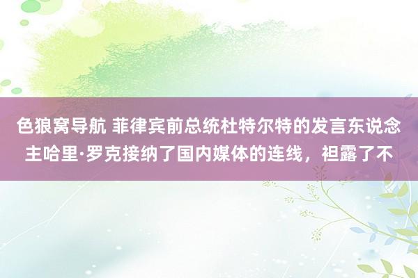 色狼窝导航 菲律宾前总统杜特尔特的发言东说念主哈里·罗克接纳了国内媒体的连线，袒露了不