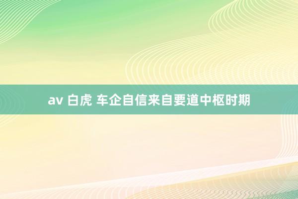 av 白虎 车企自信来自要道中枢时期