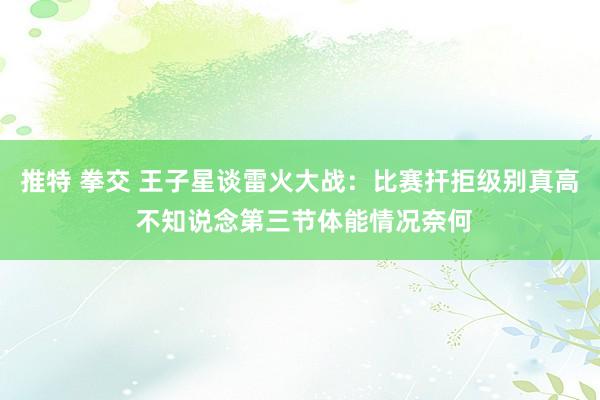 推特 拳交 王子星谈雷火大战：比赛扞拒级别真高 不知说念第三节体能情况奈何