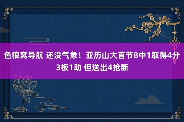 色狼窝导航 还没气象！亚历山大首节8中1取得4分3板1助 但送出4抢断