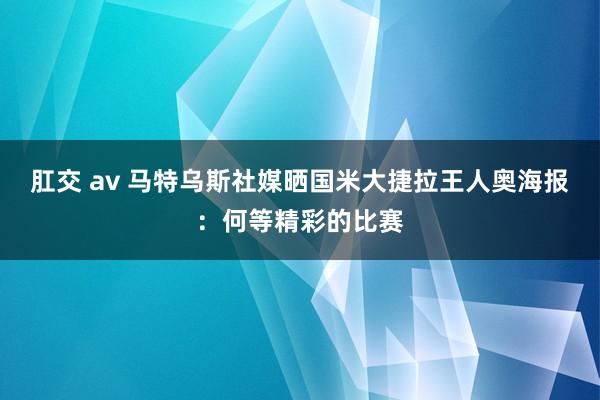 肛交 av 马特乌斯社媒晒国米大捷拉王人奥海报：何等精彩的比赛