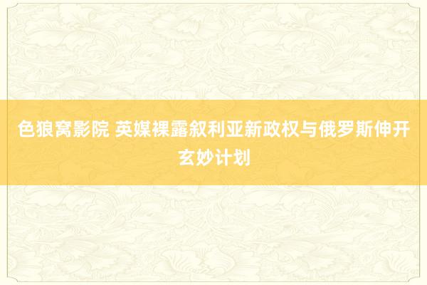 色狼窝影院 英媒裸露叙利亚新政权与俄罗斯伸开玄妙计划