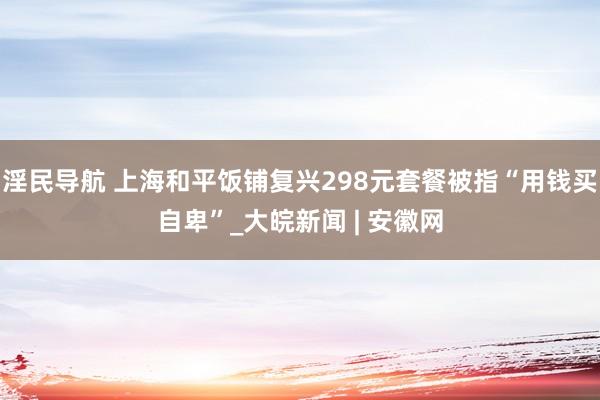 淫民导航 上海和平饭铺复兴298元套餐被指“用钱买自卑”_大皖新闻 | 安徽网