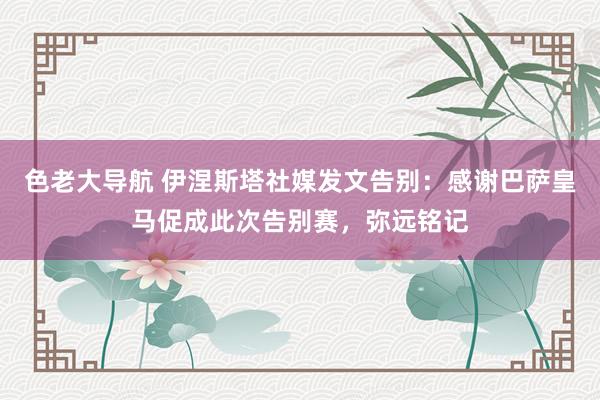 色老大导航 伊涅斯塔社媒发文告别：感谢巴萨皇马促成此次告别赛，弥远铭记