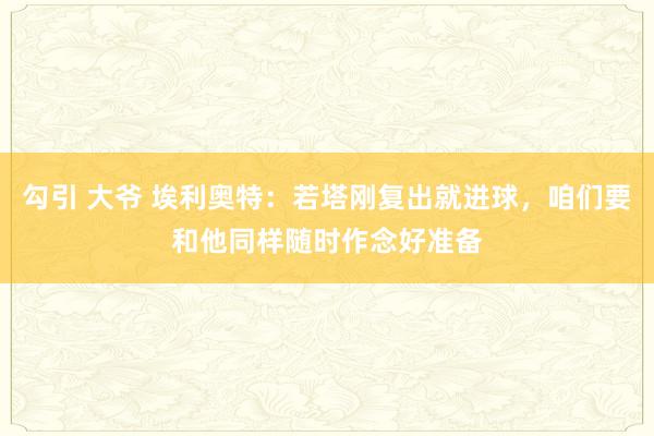 勾引 大爷 埃利奥特：若塔刚复出就进球，咱们要和他同样随时作念好准备