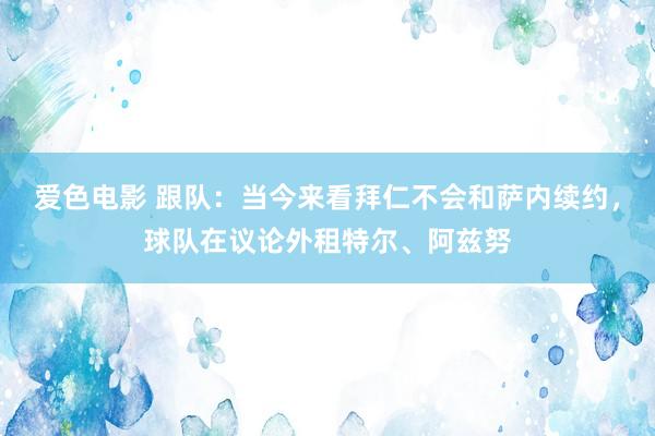 爱色电影 跟队：当今来看拜仁不会和萨内续约，球队在议论外租特尔、阿兹努