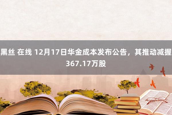 黑丝 在线 12月17日华金成本发布公告，其推动减握367.17万股