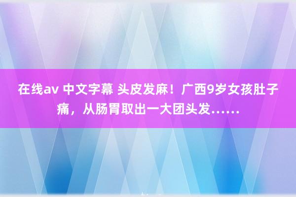 在线av 中文字幕 头皮发麻！广西9岁女孩肚子痛，从肠胃取出一大团头发……