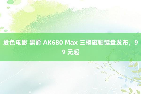 爱色电影 黑爵 AK680 Max 三模磁轴键盘发布，99 元起