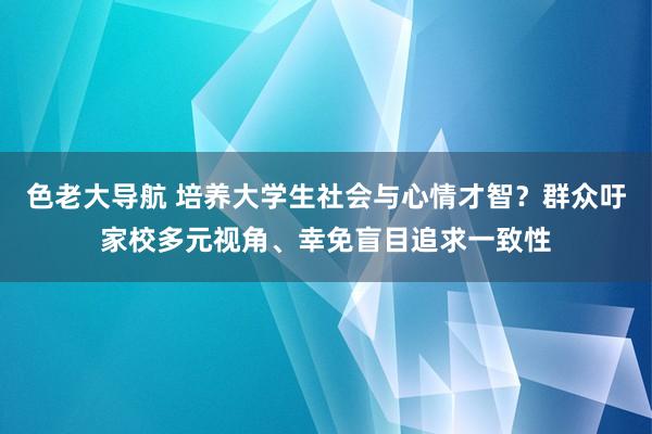 色老大导航 培养大学生社会与心情才智？群众吁家校多元视角、幸免盲目追求一致性