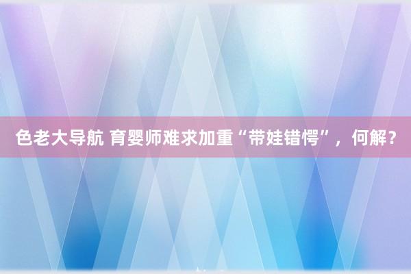 色老大导航 育婴师难求加重“带娃错愕”，何解？