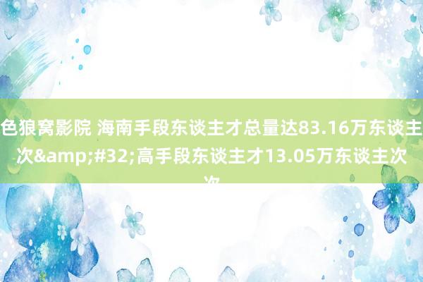 色狼窝影院 海南手段东谈主才总量达83.16万东谈主次&#32;高手段东谈主才13.05万东谈主次