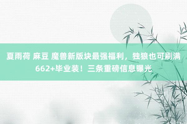 夏雨荷 麻豆 魔兽新版块最强福利，独狼也可刷满662+毕业装！三条重磅信息曝光