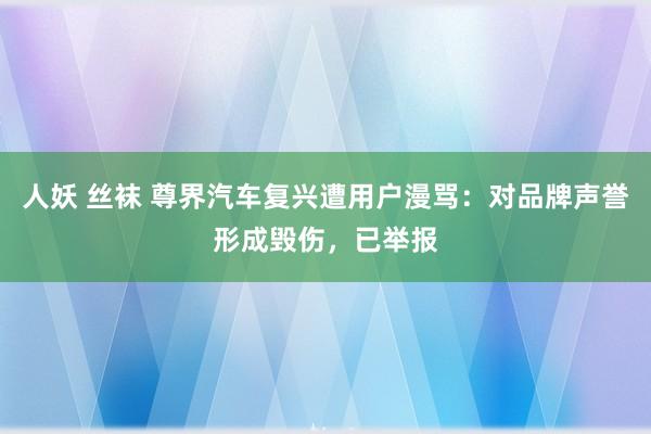 人妖 丝袜 尊界汽车复兴遭用户漫骂：对品牌声誉形成毁伤，已举报