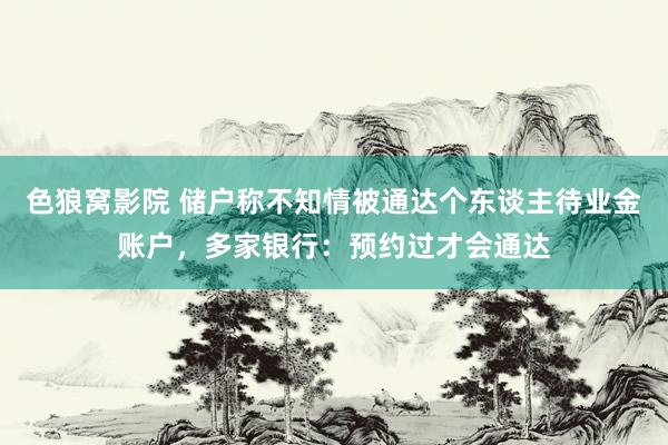 色狼窝影院 储户称不知情被通达个东谈主待业金账户，多家银行：预约过才会通达