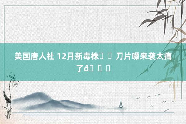 美国唐人社 12月新毒株❗️刀片嗓来袭太痛了😖