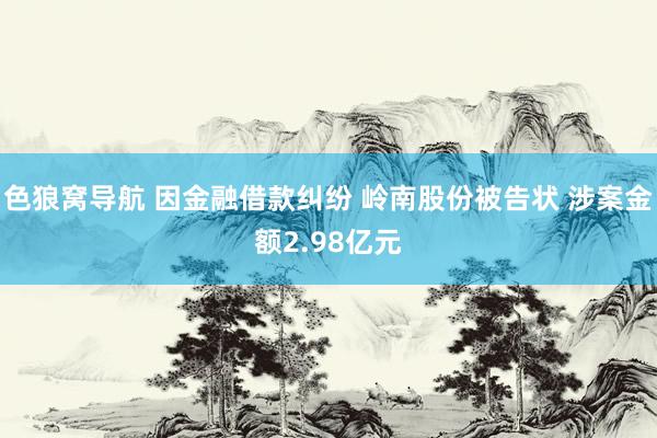 色狼窝导航 因金融借款纠纷 岭南股份被告状 涉案金额2.98亿元