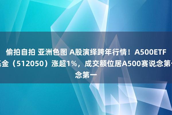 偷拍自拍 亚洲色图 A股演绎跨年行情！A500ETF基金（512050）涨超1%，成交额位居A500赛说念第一