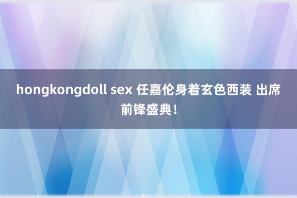 hongkongdoll sex 任嘉伦身着玄色西装 出席前锋盛典！