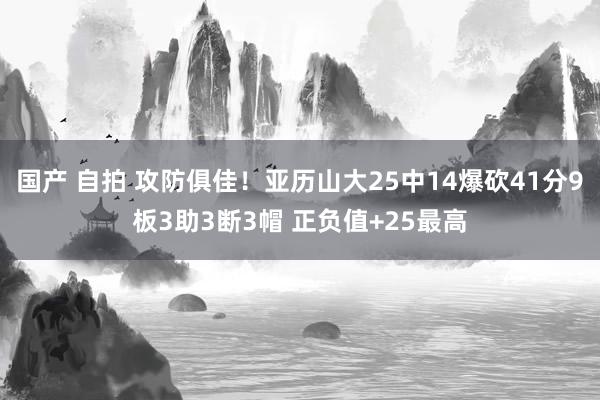 国产 自拍 攻防俱佳！亚历山大25中14爆砍41分9板3助3断3帽 正负值+25最高