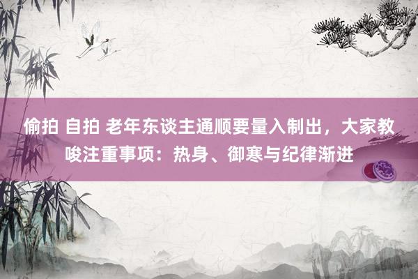 偷拍 自拍 老年东谈主通顺要量入制出，大家教唆注重事项：热身、御寒与纪律渐进