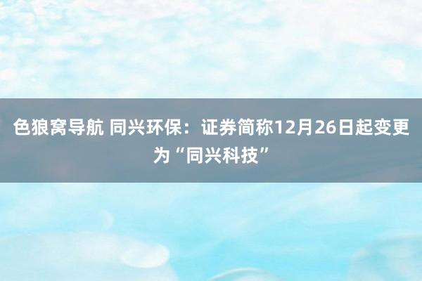 色狼窝导航 同兴环保：证券简称12月26日起变更为“同兴科技”