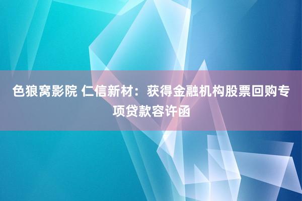 色狼窝影院 仁信新材：获得金融机构股票回购专项贷款容许函