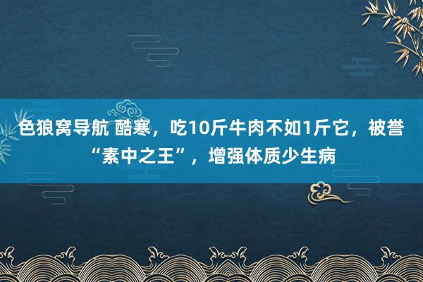 色狼窝导航 酷寒，吃10斤牛肉不如1斤它，被誉“素中之王”，增强体质少生病