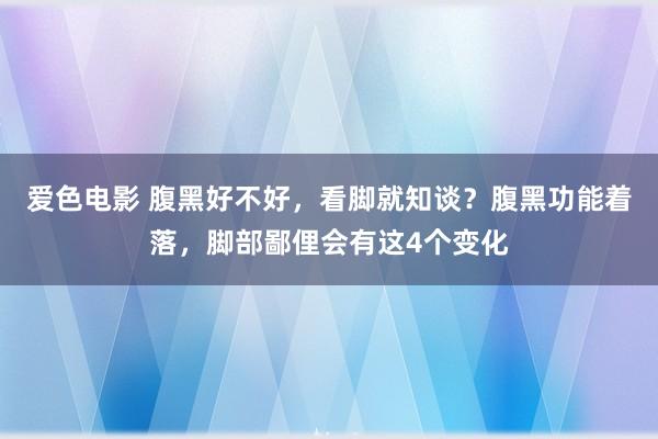 爱色电影 腹黑好不好，看脚就知谈？腹黑功能着落，脚部鄙俚会有这4个变化