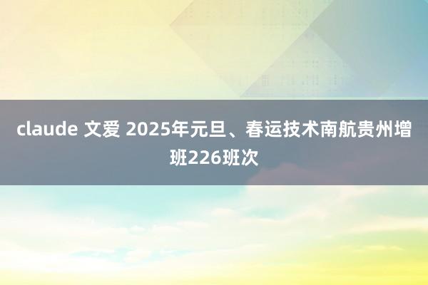 claude 文爱 2025年元旦、春运技术南航贵州增班226班次