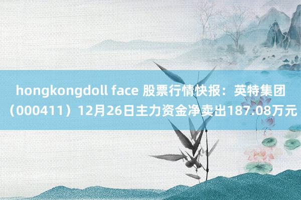 hongkongdoll face 股票行情快报：英特集团（000411）12月26日主力资金净卖出187.08万元