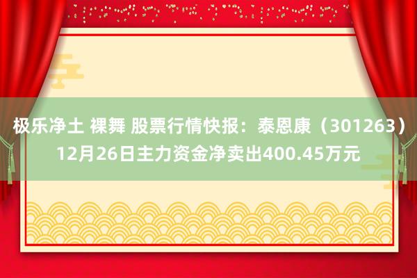 极乐净土 裸舞 股票行情快报：泰恩康（301263）12月26日主力资金净卖出400.45万元