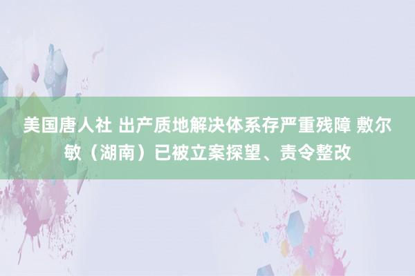 美国唐人社 出产质地解决体系存严重残障 敷尔敏（湖南）已被立案探望、责令整改