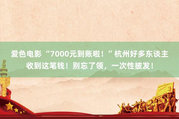 爱色电影 “7000元到账啦！”杭州好多东谈主收到这笔钱！别忘了领，一次性披发！